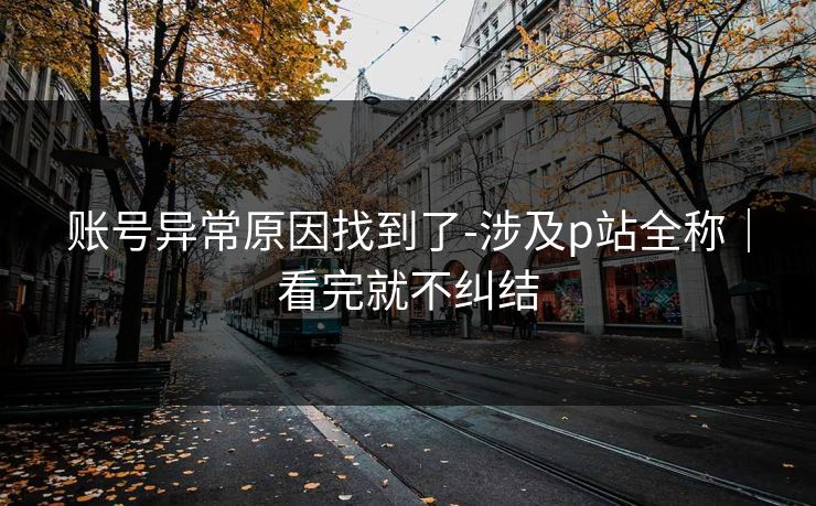 账号异常原因找到了-涉及p站全称|看完就不纠结 账号异常原因找到了-涉及p站全称|看完就不纠结