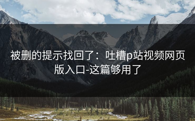 被删的提示找回了:吐槽p站视频网页版入口-这篇够用了 被删的提示找回了:吐槽p站视频网页版入口-这篇够用了