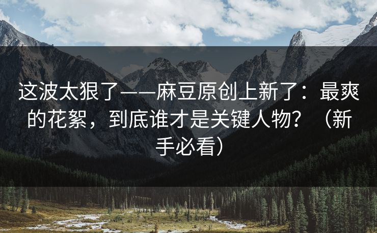 这波太狠了——麻豆原创上新了：最爽的花絮，到底谁才是关键人物？（新手必看）