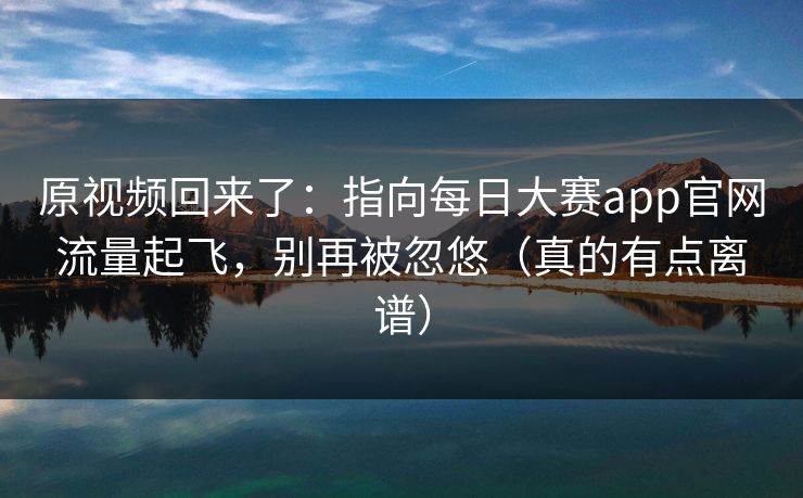 原视频回来了:指向每日大赛app官网流量起飞,别再被忽悠(真的有点离谱) 原视频回来了:指向每日大赛app官网流量起飞,别再被忽悠(真的有点离谱)