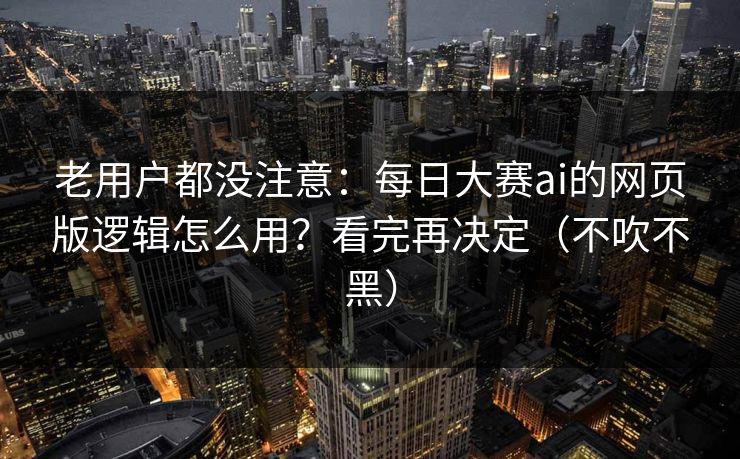 老用户都没注意:每日大赛ai的网页版逻辑怎么用?看完再决定(不吹不黑) 老用户都没注意:每日大赛ai的网页版逻辑怎么用?看完再决定(不吹不黑)