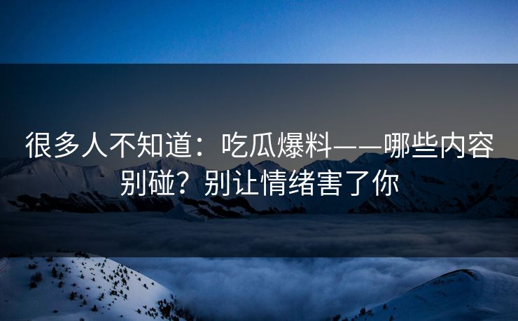 很多人不知道:吃瓜爆料——哪些内容别碰?别让情绪害了你 很多人不知道:吃瓜爆料——哪些内容别碰?别让情绪害了你