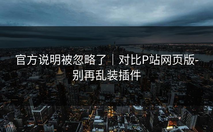 官方说明被忽略了｜对比P站网页版-别再乱装插件