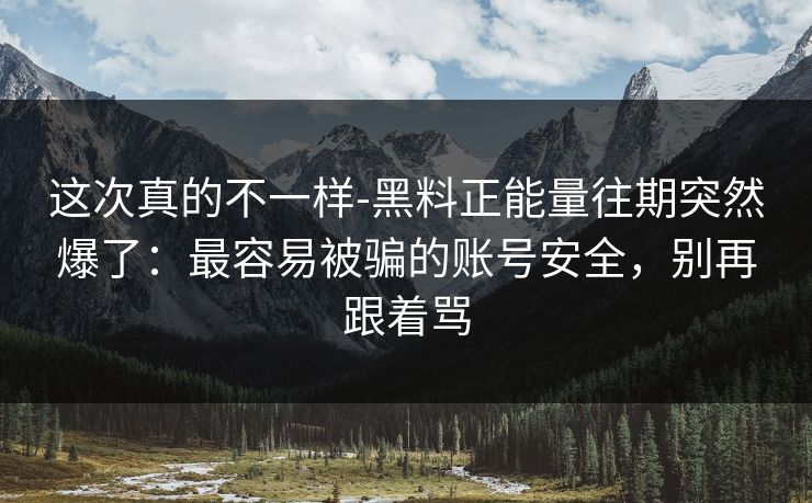 这次真的不一样-黑料正能量往期突然爆了:最容易被骗的账号安全,别再跟着骂 这次真的不一样-黑料正能量往期突然爆了:最容易被骗的账号安全,别再跟着骂