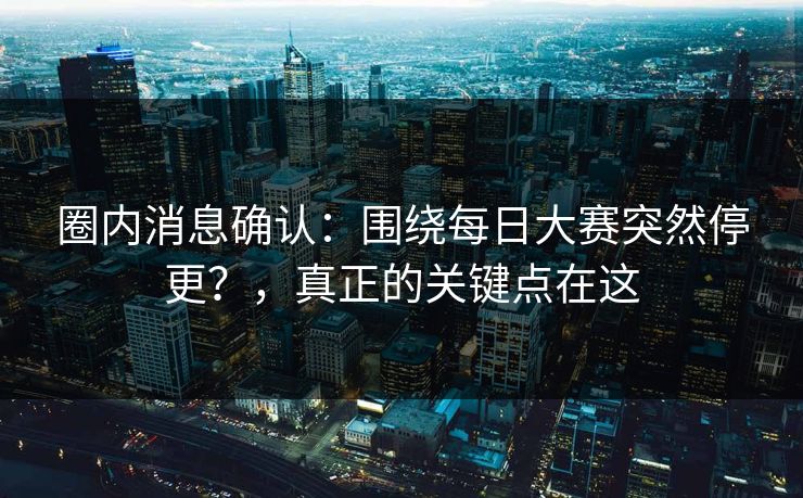 圈内消息确认:围绕每日大赛突然停更?,真正的关键点在这 圈内消息确认:围绕每日大赛突然停更?,真正的关键点在这