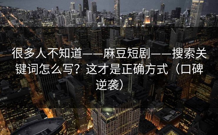 很多人不知道——麻豆短剧——搜索关键词怎么写?这才是正确方式(口碑逆袭) 很多人不知道——麻豆短剧——搜索关键词怎么写?这才是正确方式(口碑逆袭)