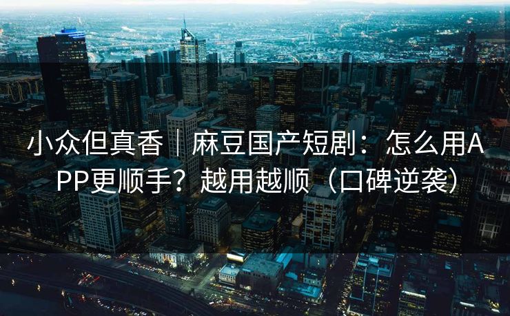 小众但真香|麻豆国产短剧:怎么用APP更顺手?越用越顺(口碑逆袭) 小众但真香|麻豆国产短剧:怎么用APP更顺手?越用越顺(口碑逆袭)