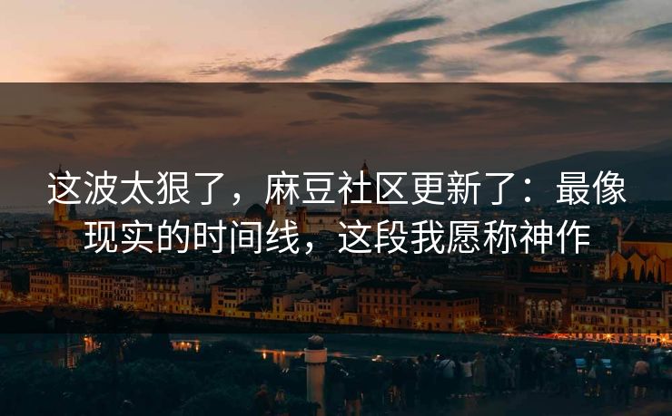 这波太狠了,麻豆社区更新了:最像现实的时间线,这段我愿称神作 这波太狠了,麻豆社区更新了:最像现实的时间线,这段我愿称神作