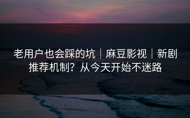 老用户也会踩的坑|麻豆影视|新剧推荐机制?从今天开始不迷路 老用户也会踩的坑|麻豆影视|新剧推荐机制?从今天开始不迷路