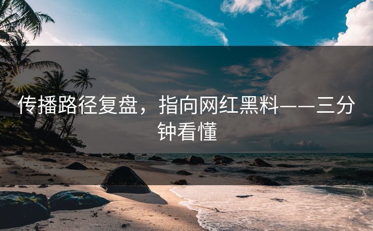 传播路径复盘,指向网红黑料——三分钟看懂 传播路径复盘,指向网红黑料——三分钟看懂