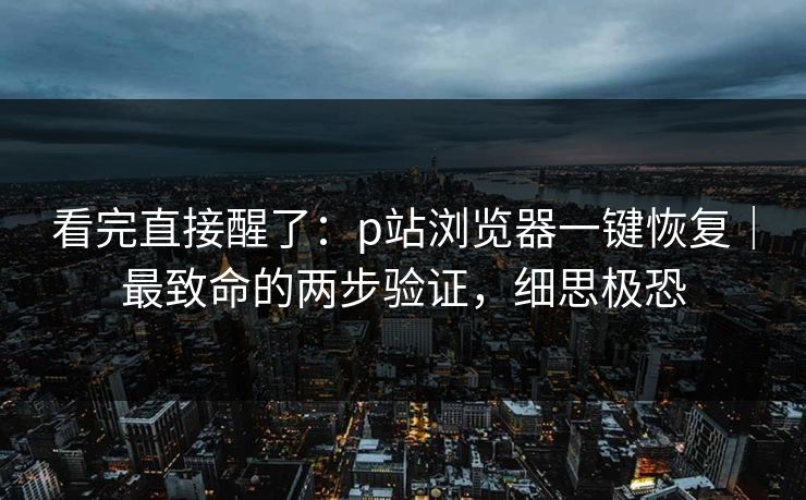 看完直接醒了:p站浏览器一键恢复|最致命的两步验证,细思极恐 看完直接醒了:p站浏览器一键恢复|最致命的两步验证,细思极恐