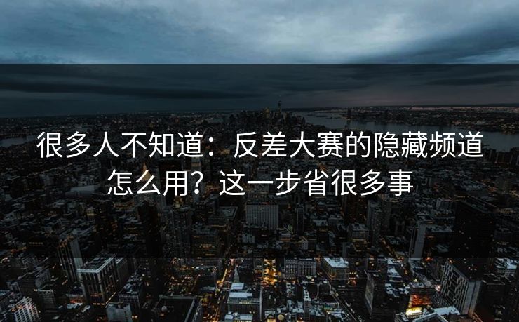 很多人不知道:反差大赛的隐藏频道怎么用?这一步省很多事 很多人不知道:反差大赛的隐藏频道怎么用?这一步省很多事