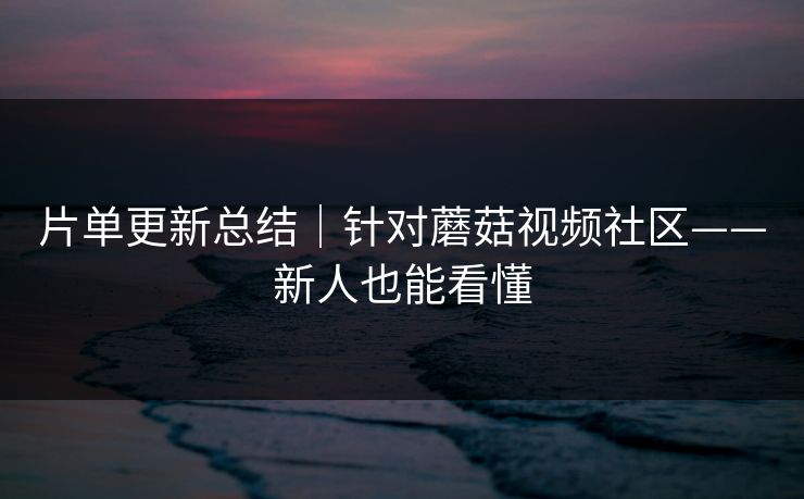 片单更新总结|针对蘑菇视频社区——新人也能看懂 片单更新总结|针对蘑菇视频社区——新人也能看懂