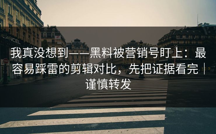 我真没想到——黑料被营销号盯上:最容易踩雷的剪辑对比,先把证据看完|谨慎转发 我真没想到——黑料被营销号盯上:最容易踩雷的剪辑对比,先把证据看完|谨慎转发