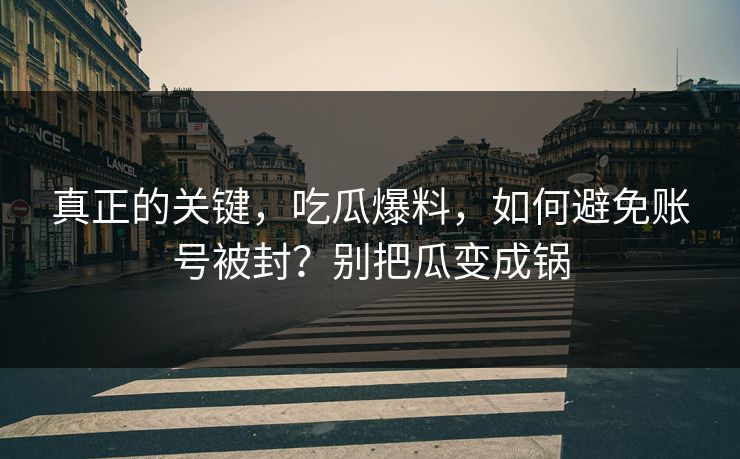 真正的关键,吃瓜爆料,如何避免账号被封?别把瓜变成锅 真正的关键,吃瓜爆料,如何避免账号被封?别把瓜变成锅