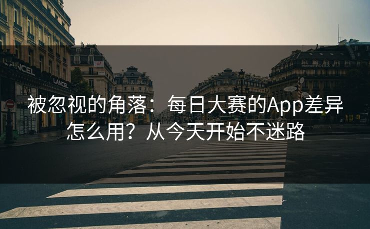被忽视的角落:每日大赛的App差异怎么用?从今天开始不迷路 被忽视的角落:每日大赛的App差异怎么用?从今天开始不迷路