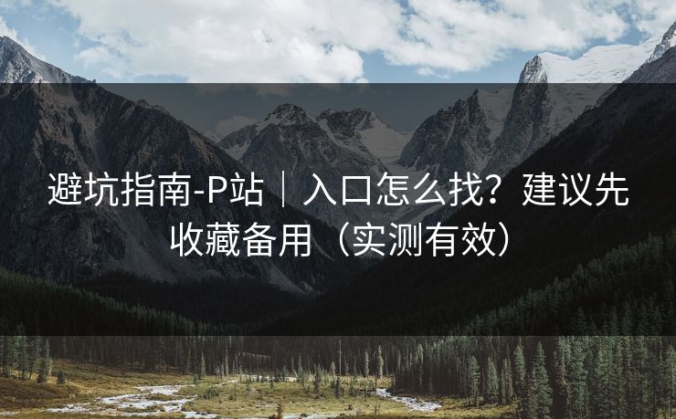 避坑指南-P站|入口怎么找?建议先收藏备用(实测有效) 避坑指南-P站|入口怎么找?建议先收藏备用(实测有效)
