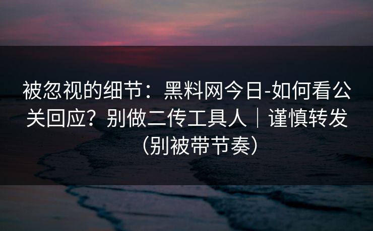 被忽视的细节：黑料网今日-如何看公关回应？别做二传工具人｜谨慎转发（别被带节奏）