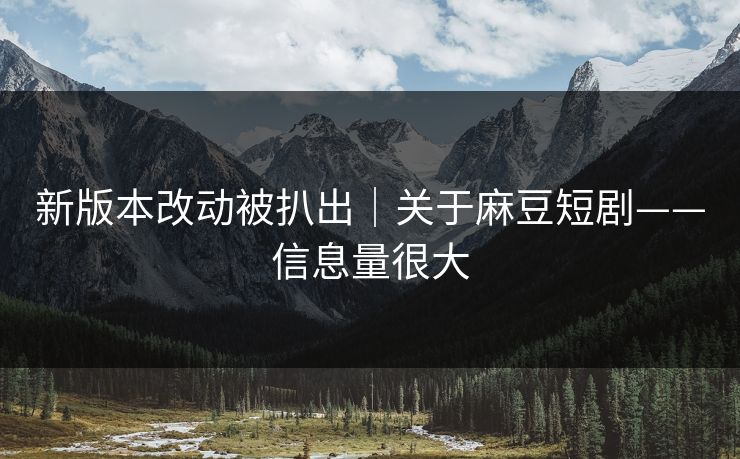 新版本改动被扒出｜关于麻豆短剧——信息量很大