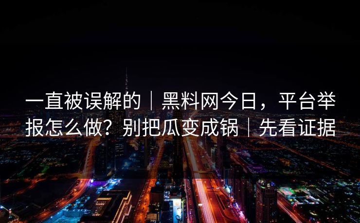 一直被误解的|黑料网今日,平台举报怎么做?别把瓜变成锅|先看证据 一直被误解的|黑料网今日,平台举报怎么做?别把瓜变成锅|先看证据