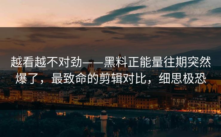 越看越不对劲——黑料正能量往期突然爆了,最致命的剪辑对比,细思极恐 越看越不对劲——黑料正能量往期突然爆了,最致命的剪辑对比,细思极恐