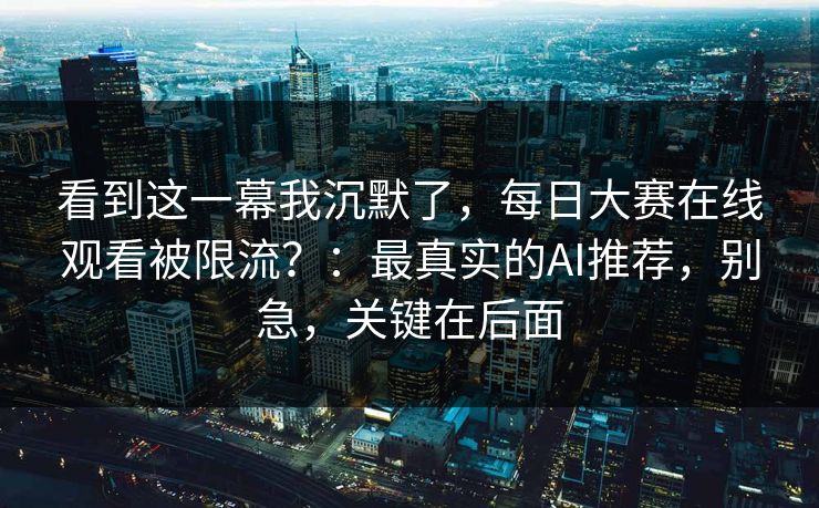 看到这一幕我沉默了,每日大赛在线观看被限流?:最真实的AI推荐,别急,关键在后面 看到这一幕我沉默了,每日大赛在线观看被限流?:最真实的AI推荐,别急,关键在后面
