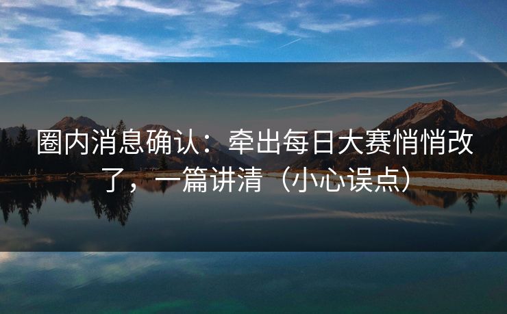 圈内消息确认：牵出每日大赛悄悄改了，一篇讲清（小心误点）