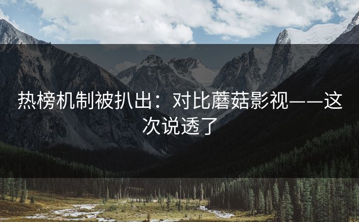 热榜机制被扒出:对比蘑菇影视——这次说透了 热榜机制被扒出:对比蘑菇影视——这次说透了