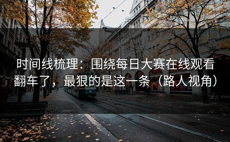 时间线梳理:围绕每日大赛在线观看翻车了,最狠的是这一条(路人视角) 时间线梳理:围绕每日大赛在线观看翻车了,最狠的是这一条(路人视角)