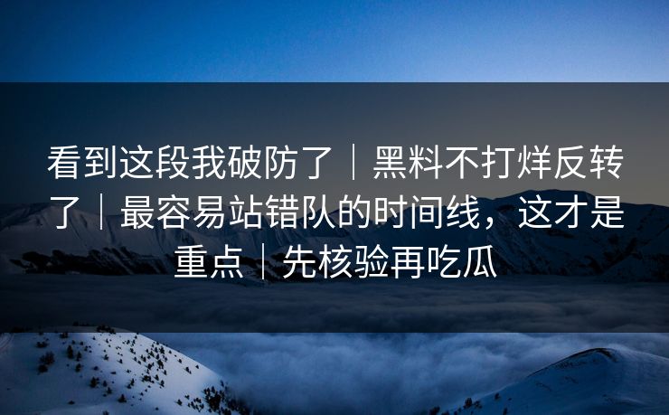 看到这段我破防了｜黑料不打烊反转了｜最容易站错队的时间线，这才是重点｜先核验再吃瓜