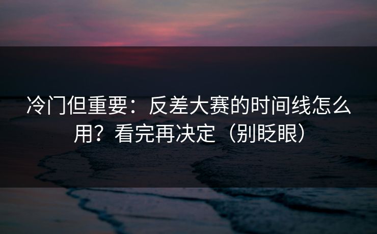 冷门但重要:反差大赛的时间线怎么用?看完再决定(别眨眼) 冷门但重要:反差大赛的时间线怎么用?看完再决定(别眨眼)