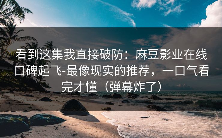 看到这集我直接破防:麻豆影业在线口碑起飞-最像现实的推荐,一口气看完才懂(弹幕炸了) 看到这集我直接破防:麻豆影业在线口碑起飞-最像现实的推荐,一口气看完才懂(弹幕炸了)