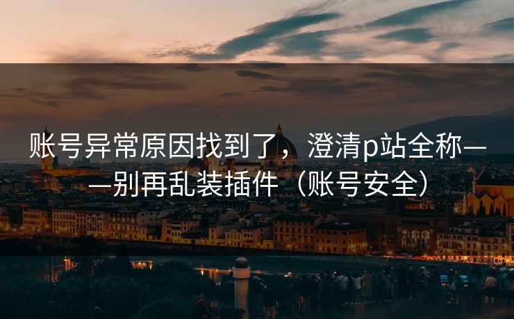 账号异常原因找到了,澄清p站全称——别再乱装插件(账号安全) 账号异常原因找到了,澄清p站全称——别再乱装插件(账号安全)