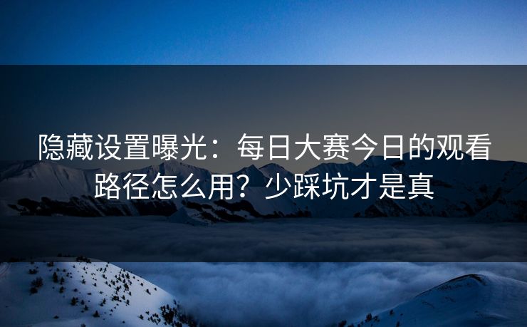 隐藏设置曝光:每日大赛今日的观看路径怎么用?少踩坑才是真 隐藏设置曝光:每日大赛今日的观看路径怎么用?少踩坑才是真