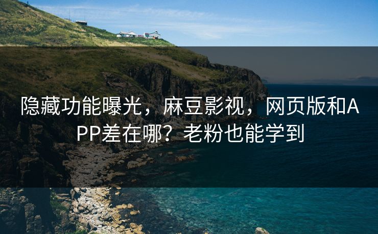 隐藏功能曝光,麻豆影视,网页版和APP差在哪?老粉也能学到 隐藏功能曝光,麻豆影视,网页版和APP差在哪?老粉也能学到
