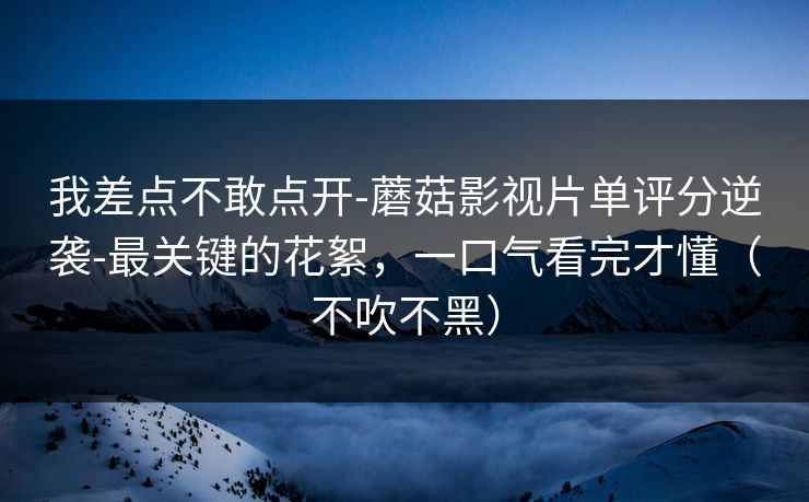 我差点不敢点开-蘑菇影视片单评分逆袭-最关键的花絮,一口气看完才懂(不吹不黑) 我差点不敢点开-蘑菇影视片单评分逆袭-最关键的花絮,一口气看完才懂(不吹不黑)