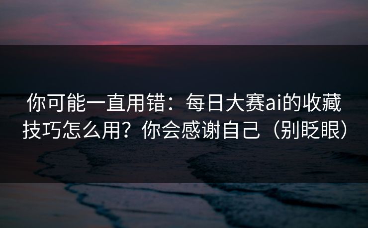 你可能一直用错：每日大赛ai的收藏技巧怎么用？你会感谢自己（别眨眼）