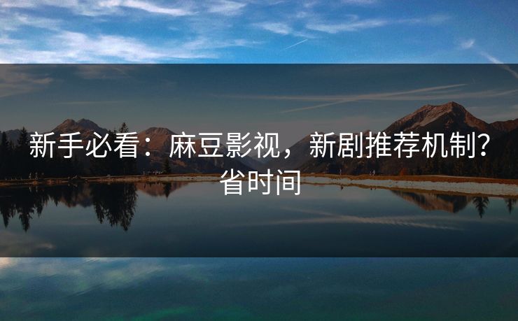 新手必看:麻豆影视,新剧推荐机制?省时间 新手必看:麻豆影视,新剧推荐机制?省时间