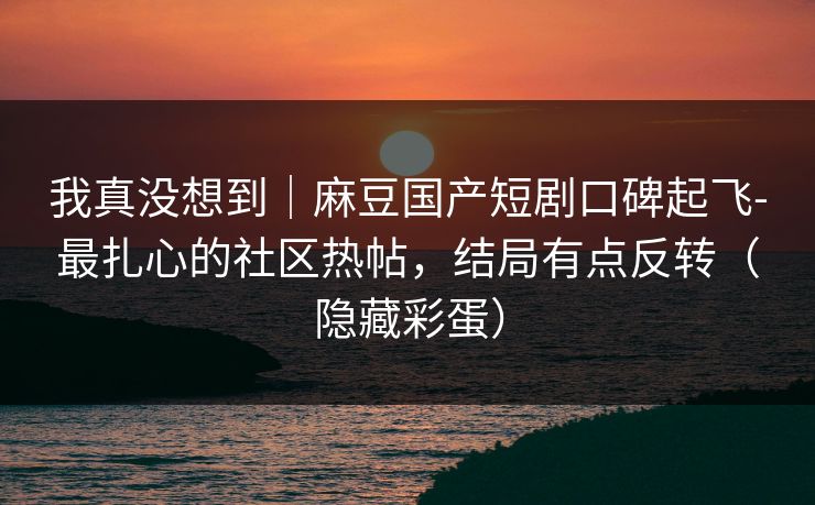 我真没想到|麻豆国产短剧口碑起飞-最扎心的社区热帖,结局有点反转(隐藏彩蛋) 我真没想到|麻豆国产短剧口碑起飞-最扎心的社区热帖,结局有点反转(隐藏彩蛋)