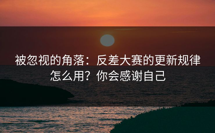 被忽视的角落:反差大赛的更新规律怎么用?你会感谢自己 被忽视的角落:反差大赛的更新规律怎么用?你会感谢自己