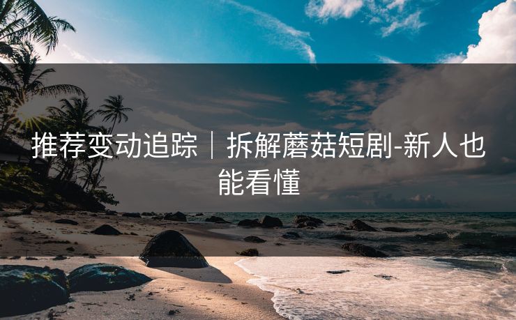 推荐变动追踪|拆解蘑菇短剧-新人也能看懂 推荐变动追踪|拆解蘑菇短剧-新人也能看懂