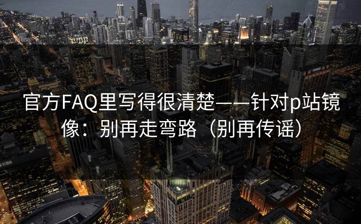 官方FAQ里写得很清楚——针对p站镜像:别再走弯路(别再传谣) 官方FAQ里写得很清楚——针对p站镜像:别再走弯路(别再传谣)