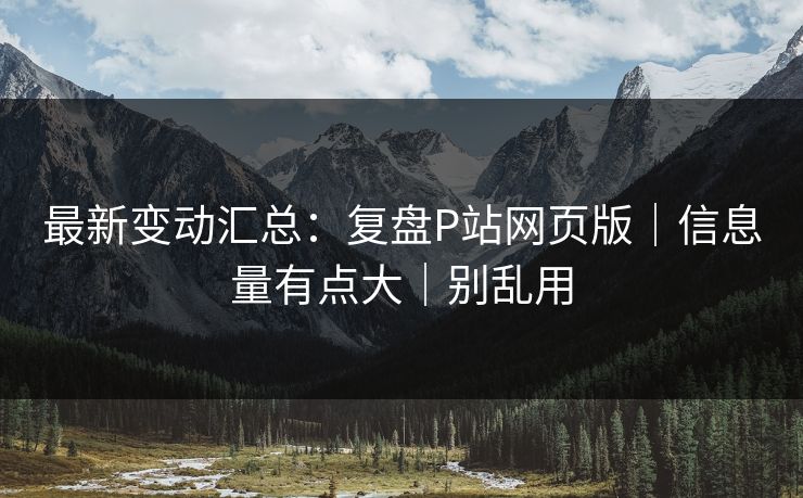 最新变动汇总:复盘P站网页版|信息量有点大|别乱用 最新变动汇总:复盘P站网页版|信息量有点大|别乱用