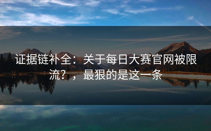 证据链补全:关于每日大赛官网被限流?,最狠的是这一条 证据链补全:关于每日大赛官网被限流?,最狠的是这一条