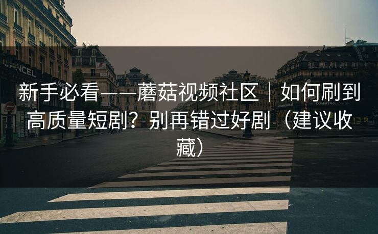 新手必看——蘑菇视频社区|如何刷到高质量短剧?别再错过好剧(建议收藏) 新手必看——蘑菇视频社区|如何刷到高质量短剧?别再错过好剧(建议收藏)