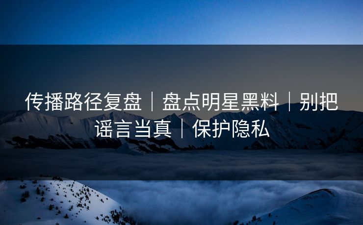 传播路径复盘|盘点明星黑料|别把谣言当真|保护隐私 传播路径复盘|盘点明星黑料|别把谣言当真|保护隐私