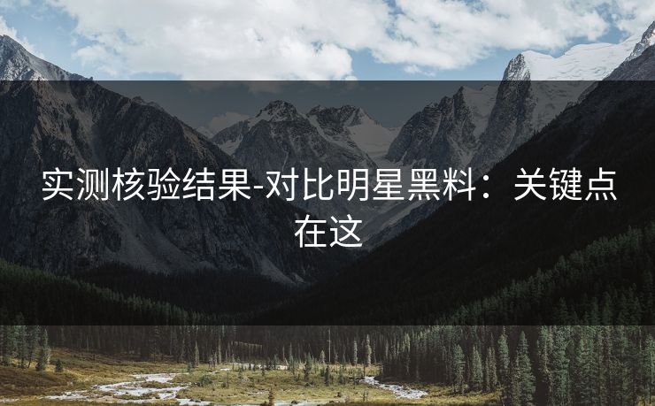 实测核验结果-对比明星黑料：关键点在这