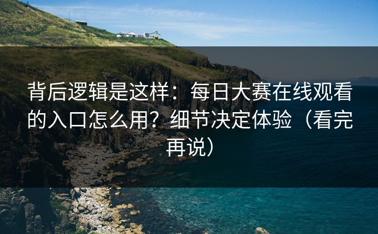背后逻辑是这样:每日大赛在线观看的入口怎么用?细节决定体验(看完再说) 背后逻辑是这样:每日大赛在线观看的入口怎么用?细节决定体验(看完再说)