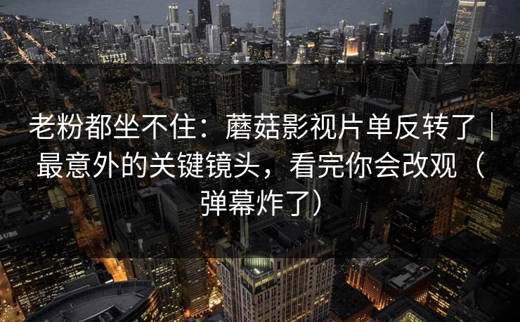 老粉都坐不住:蘑菇影视片单反转了|最意外的关键镜头,看完你会改观(弹幕炸了) 老粉都坐不住:蘑菇影视片单反转了|最意外的关键镜头,看完你会改观(弹幕炸了)