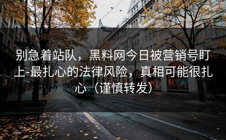 别急着站队,黑料网今日被营销号盯上-最扎心的法律风险,真相可能很扎心(谨慎转发) 别急着站队,黑料网今日被营销号盯上-最扎心的法律风险,真相可能很扎心(谨慎转发)